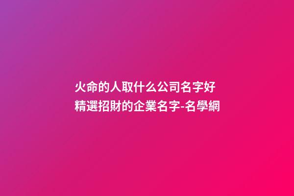 火命的人取什么公司名字好 精選招財的企業名字-名學網